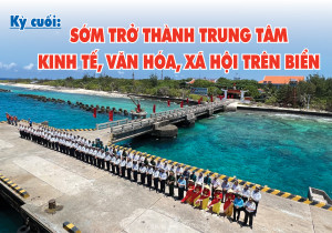 E-magazine: Trường Sa kiên cường nơi đầu sóng - Kỳ cuối: Sớm trở thành trung tâm kinh tế, văn hóa, xã hội trên biển