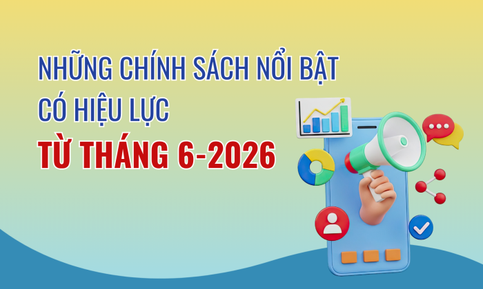 [Infographic] Những chính sách nổi bật có hiệu lực từ tháng 6-2026