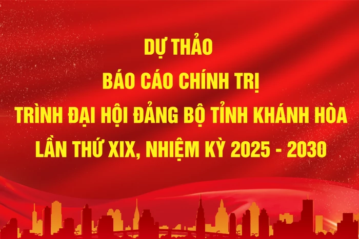 Dự thảo Báo cáo chính trị trình Đại hội Đảng bộ tỉnh Khánh Hòa lần thứ I, nhiệm kỳ 2025 - 2030