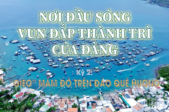 Nơi đầu sóng vun đắp thành trì của Đảng - Kỳ 2: “Gieo” mầm đỏ trên đảo quê hương