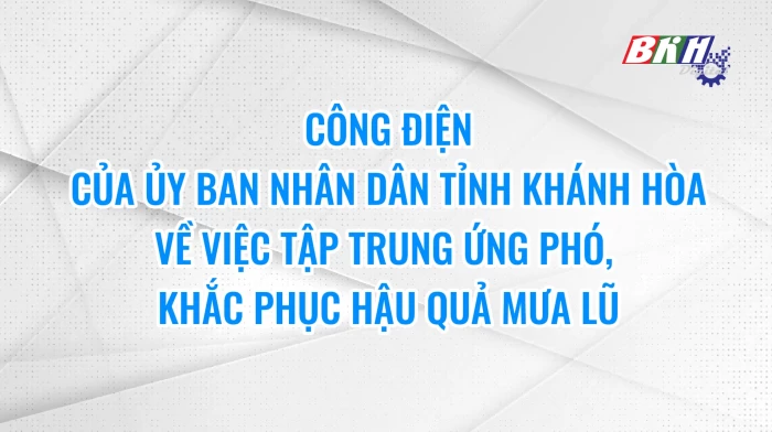 Video: Công điện của UBND tỉnh Khánh Hòa về việc tập trung ứng phó, khắc phục hậu do mưa lũ